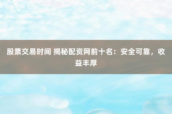 股票交易时间 揭秘配资网前十名：安全可靠，收益丰厚