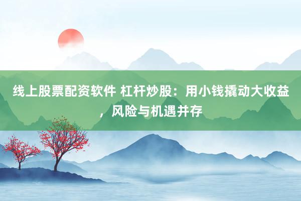 线上股票配资软件 杠杆炒股：用小钱撬动大收益，风险与机遇并存