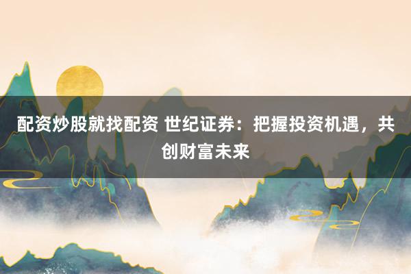 配资炒股就找配资 世纪证券：把握投资机遇，共创财富未来