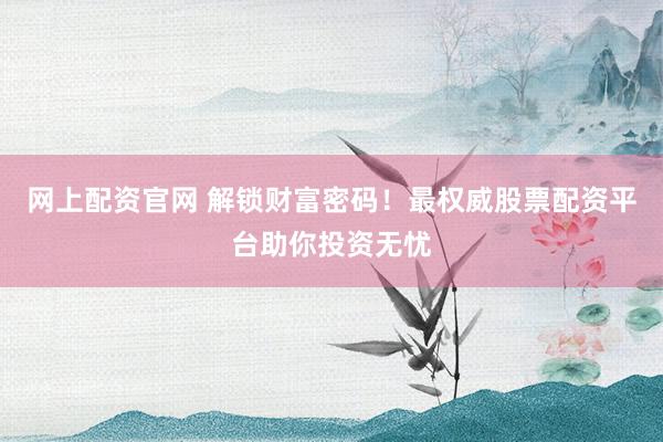 网上配资官网 解锁财富密码！最权威股票配资平台助你投资无忧