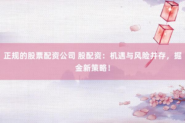 正规的股票配资公司 股配资：机遇与风险并存，掘金新策略！