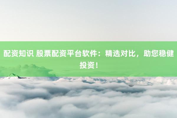 配资知识 股票配资平台软件：精选对比，助您稳健投资！