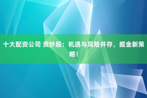 十大配资公司 资炒股：机遇与风险并存，掘金新策略！