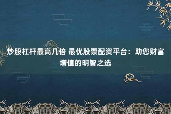 炒股杠杆最高几倍 最优股票配资平台：助您财富增值的明智之选