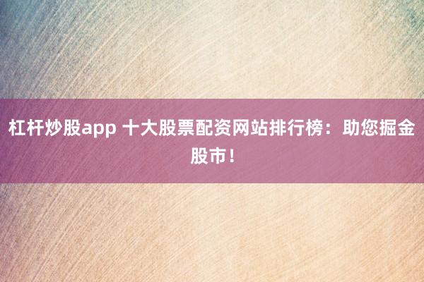 杠杆炒股app 十大股票配资网站排行榜：助您掘金股市！