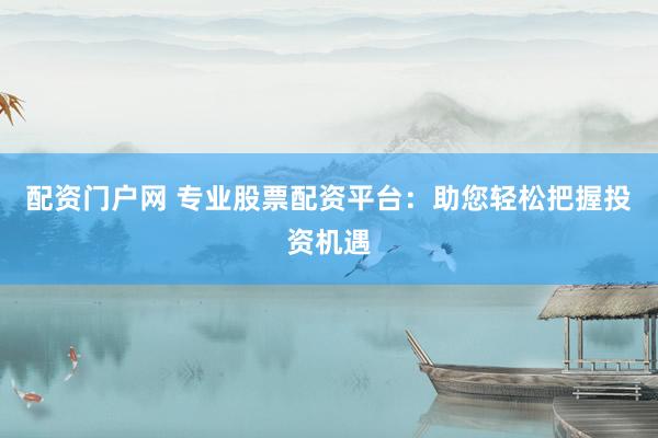 配资门户网 专业股票配资平台：助您轻松把握投资机遇