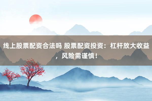 线上股票配资合法吗 股票配资投资：杠杆放大收益，风险需谨慎！