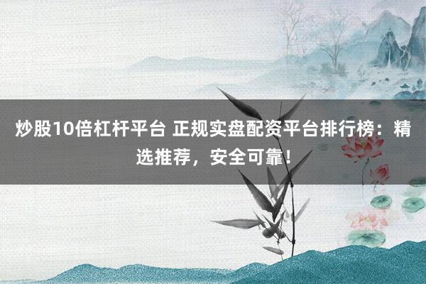 炒股10倍杠杆平台 正规实盘配资平台排行榜：精选推荐，安全可靠！