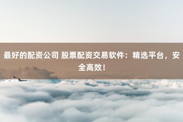 最好的配资公司 股票配资交易软件：精选平台，安全高效！