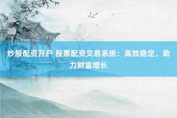炒股配资开户 股票配资交易系统：高效稳定，助力财富增长