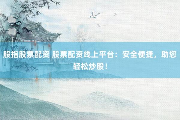 股指股票配资 股票配资线上平台：安全便捷，助您轻松炒股！