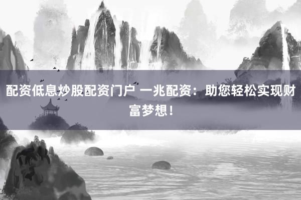 配资低息炒股配资门户 一兆配资：助您轻松实现财富梦想！