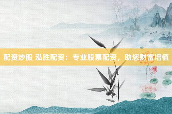 配资炒股 泓胜配资：专业股票配资，助您财富增值
