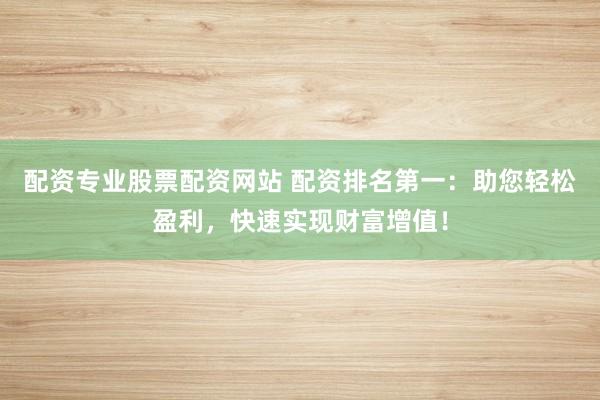 配资专业股票配资网站 配资排名第一：助您轻松盈利，快速实现财富增值！