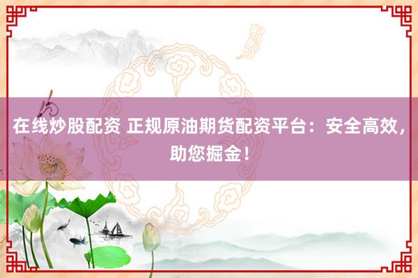 在线炒股配资 正规原油期货配资平台：安全高效，助您掘金！
