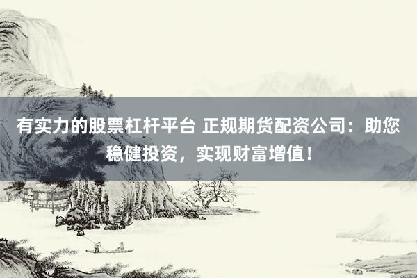 有实力的股票杠杆平台 正规期货配资公司：助您稳健投资，实现财富增值！