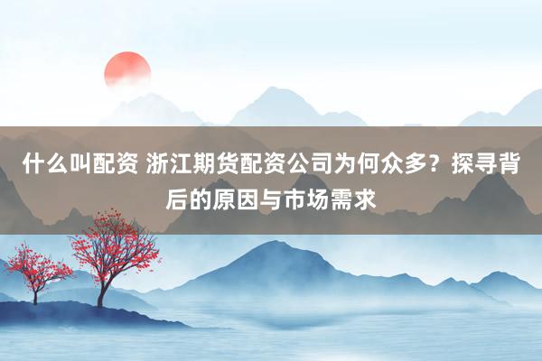 什么叫配资 浙江期货配资公司为何众多？探寻背后的原因与市场需求