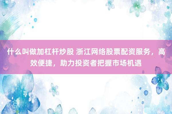 什么叫做加杠杆炒股 浙江网络股票配资服务，高效便捷，助力投资者把握市场机遇