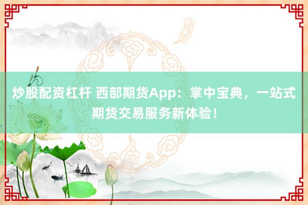 炒股配资杠杆 西部期货App：掌中宝典，一站式期货交易服务新体验！