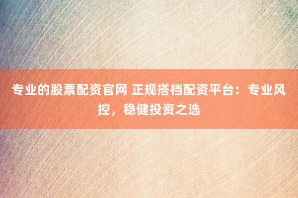 专业的股票配资官网 正规搭档配资平台：专业风控，稳健投资之选
