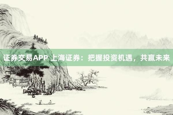 证券交易APP 上海证券：把握投资机遇，共赢未来