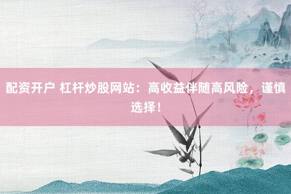 配资开户 杠杆炒股网站：高收益伴随高风险，谨慎选择！