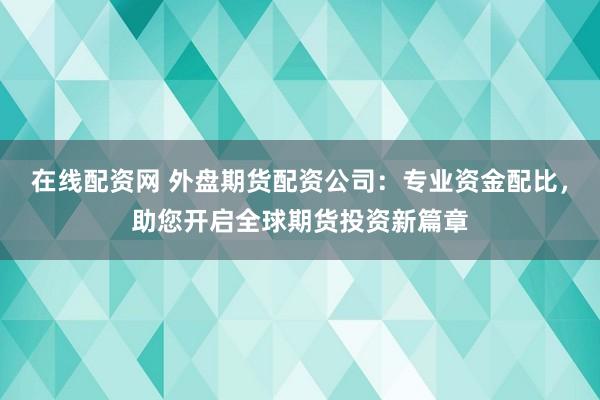 在线配资网 外盘期货配资公司：专业资金配比，助您开启全球期货投资新篇章