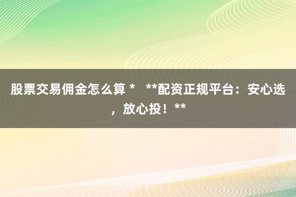股票交易佣金怎么算 *   **配资正规平台：安心选，放心投！**
