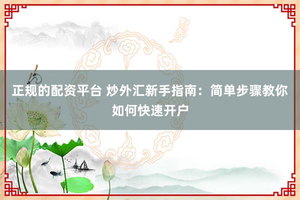 正规的配资平台 炒外汇新手指南：简单步骤教你如何快速开户