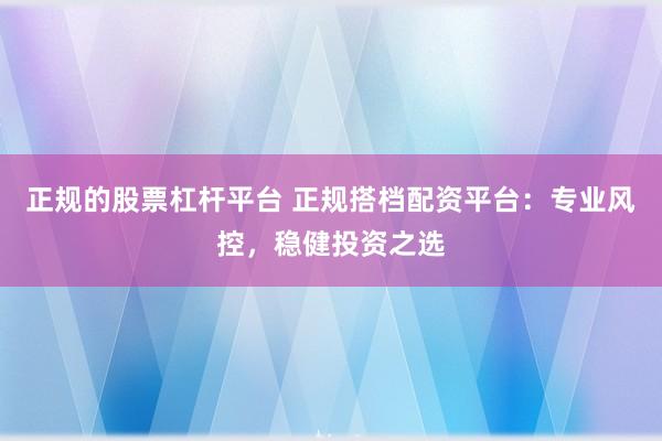 正规的股票杠杆平台 正规搭档配资平台：专业风控，稳健投资之选