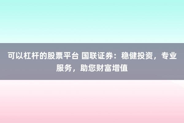 可以杠杆的股票平台 国联证券：稳健投资，专业服务，助您财富增值