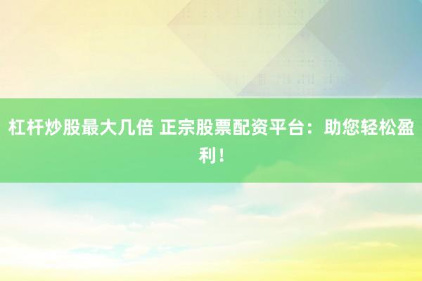 杠杆炒股最大几倍 正宗股票配资平台：助您轻松盈利！