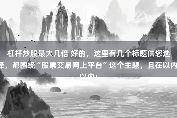 杠杆炒股最大几倍 好的，这里有几个标题供您选择，都围绕“股票交易网上平台”这个主题，且在以内：