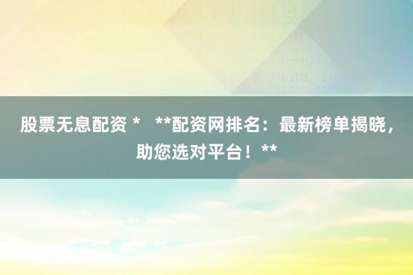 股票无息配资 *   **配资网排名：最新榜单揭晓，助您选对平台！**