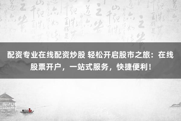 配资专业在线配资炒股 轻松开启股市之旅：在线股票开户，一站式服务，快捷便利！
