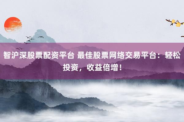 智沪深股票配资平台 最佳股票网络交易平台：轻松投资，收益倍增！