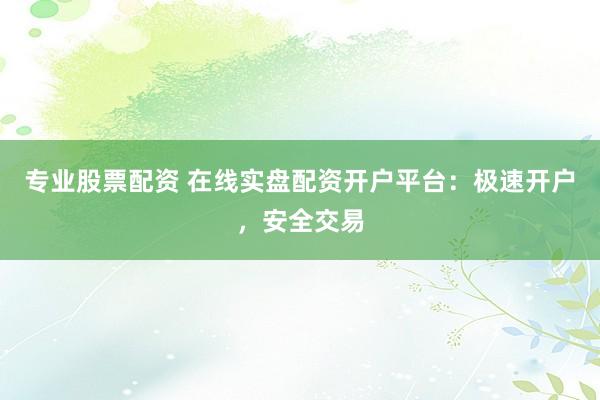 专业股票配资 在线实盘配资开户平台：极速开户，安全交易