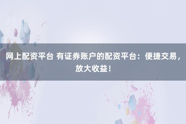 网上配资平台 有证券账户的配资平台：便捷交易，放大收益！