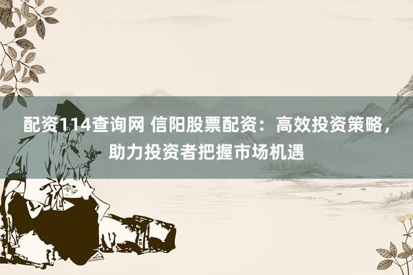 配资114查询网 信阳股票配资：高效投资策略，助力投资者把握市场机遇
