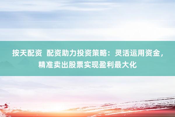 按天配资  配资助力投资策略：灵活运用资金，精准卖出股票实现盈利最大化