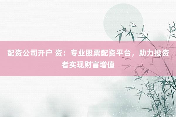 配资公司开户 资：专业股票配资平台，助力投资者实现财富增值