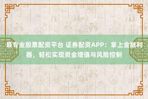 最专业股票配资平台 证券配资APP：掌上金融利器，轻松实现资金增值与风险控制