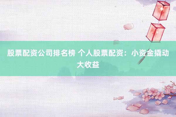 股票配资公司排名榜 个人股票配资：小资金撬动大收益