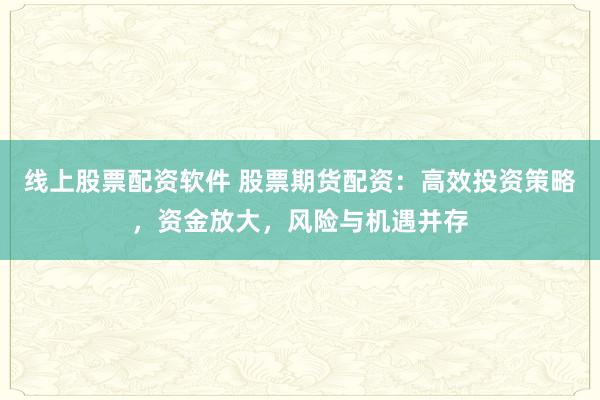 线上股票配资软件 股票期货配资：高效投资策略，资金放大，风险与机遇并存