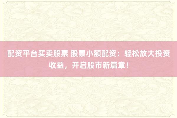 配资平台买卖股票 股票小额配资：轻松放大投资收益，开启股市新篇章！
