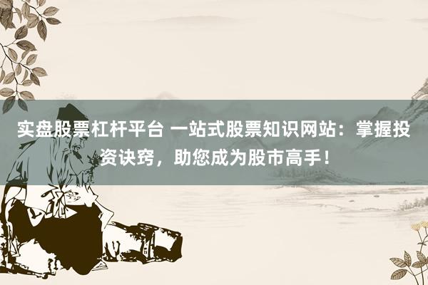 实盘股票杠杆平台 一站式股票知识网站：掌握投资诀窍，助您成为股市高手！