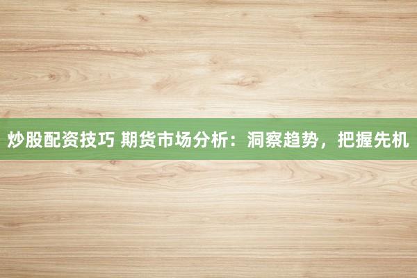 炒股配资技巧 期货市场分析：洞察趋势，把握先机
