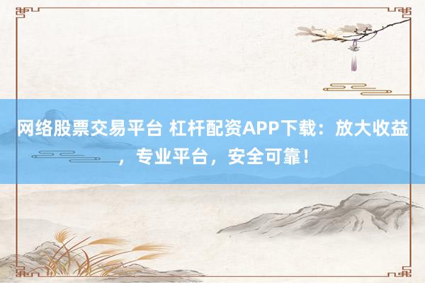网络股票交易平台 杠杆配资APP下载：放大收益，专业平台，安全可靠！