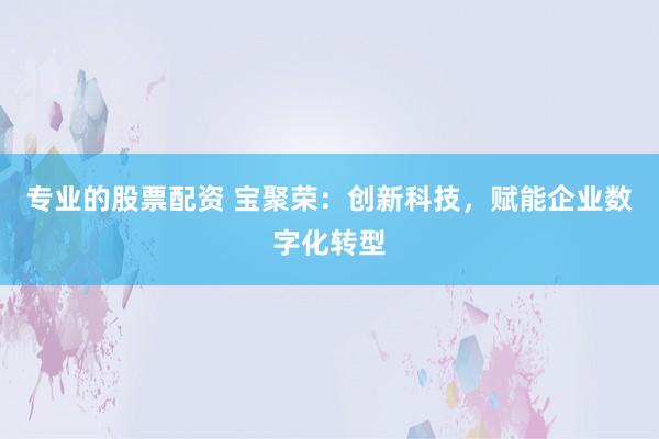 专业的股票配资 宝聚荣：创新科技，赋能企业数字化转型