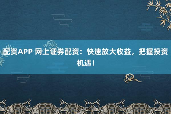 配资APP 网上证券配资：快速放大收益，把握投资机遇！